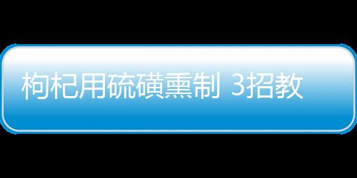 枸杞用硫磺熏制 3招教你辨别毒枸杞