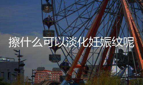 擦什么可以淡化妊娠纹呢?