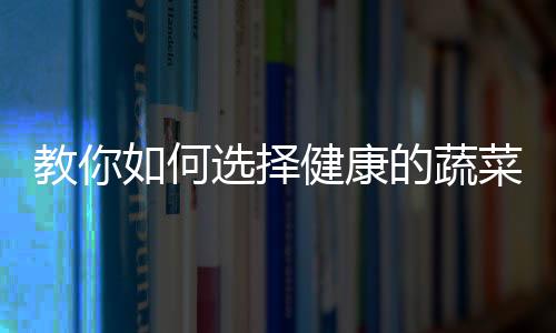 教你如何选择健康的蔬菜