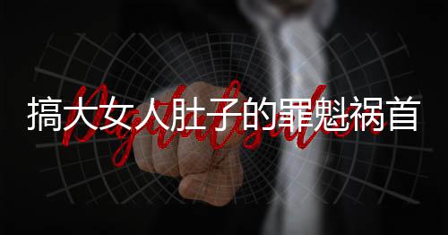 搞大女人肚子的罪魁祸首