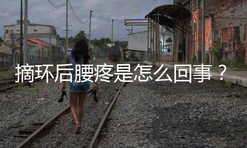 摘环后腰疼是怎么回事?