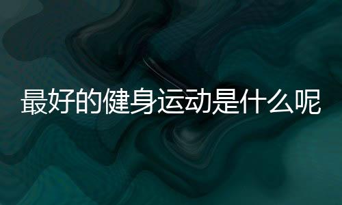 最好的健身运动是什么呢
