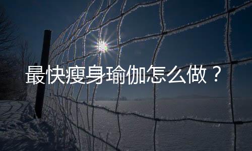 最快瘦身瑜伽怎么做?
