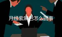 月经紫黑色怎么回事