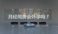 月经同房会怀孕吗？