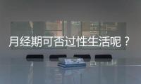 月经期可否过性生活呢？
