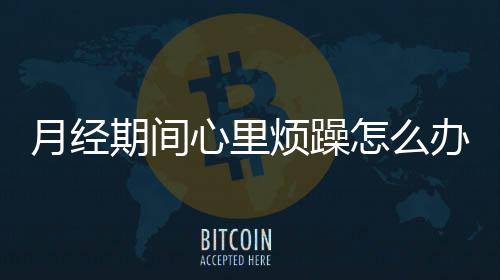 月经期间心里烦躁怎么办呢