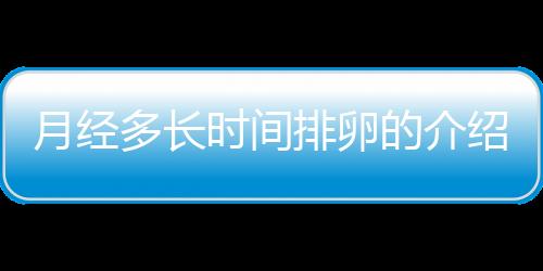 月经多长时间排卵的介绍