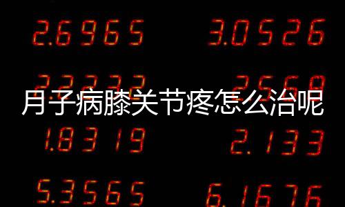 月子病膝关节疼怎么治呢