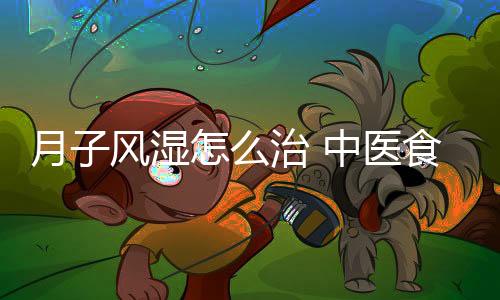 月子风湿怎么治 中医食疗效果好