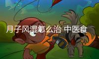 月子风湿怎么治 中医食疗效果好