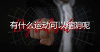 有什么运动可以缩阴呢