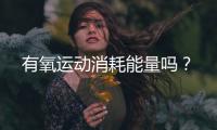 有氧运动消耗能量吗？