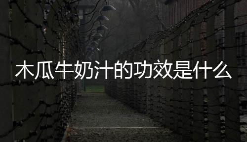 木瓜牛奶汁的功效是什么?