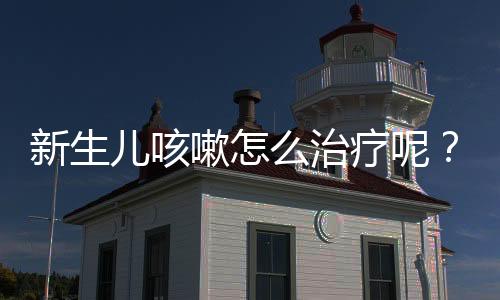 新生儿咳嗽怎么治疗呢?
