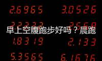 早上空腹跑步好吗？晨跑需要注意什么？