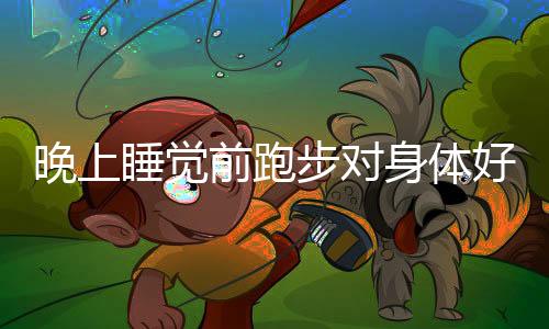 晚上睡觉前跑步对身体好吗?
