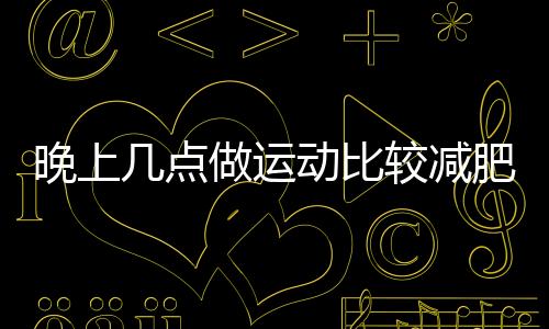 晚上几点做运动比较减肥呢