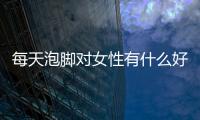 每天泡脚对女性有什么好处