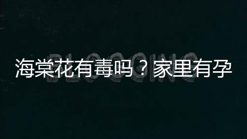 海棠花有毒吗？家里有孕妇能养海棠花吗？