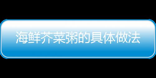海鲜芥菜粥的具体做法