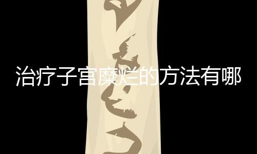 治疗子宫糜烂的方法有哪些