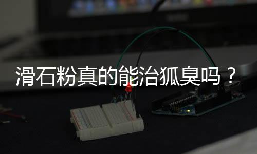 滑石粉真的能治狐臭吗?