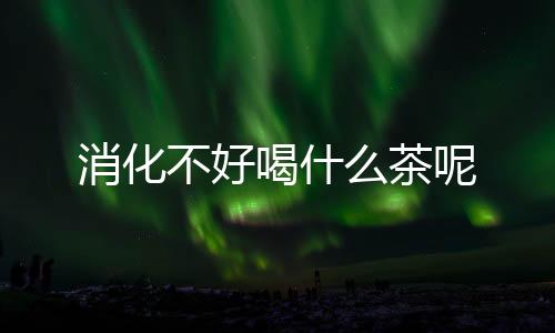 消化不好喝什么茶呢