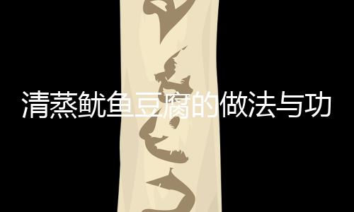 清蒸鱿鱼豆腐的做法与功效