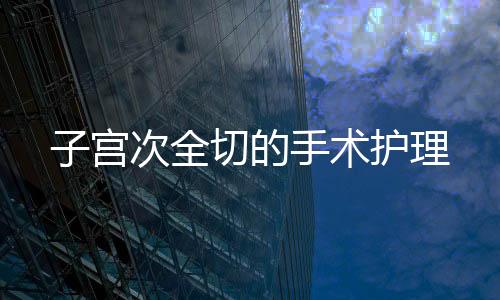 子宫次全切的手术护理