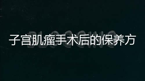 子宫肌瘤手术后的保养方法