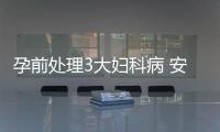孕前处理3大妇科病 安安心心等好“孕”