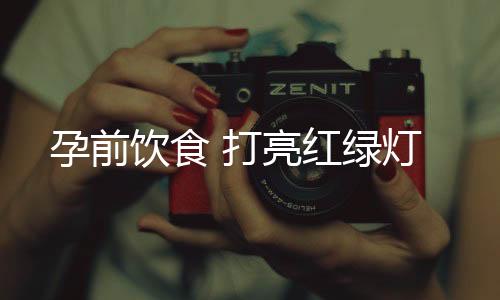 孕前饮食 打亮红绿灯