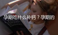 孕期吃什么补钙？孕期的补钙食谱有哪些