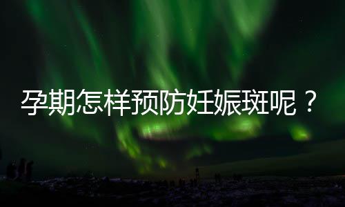 孕期怎样预防妊娠斑呢？
