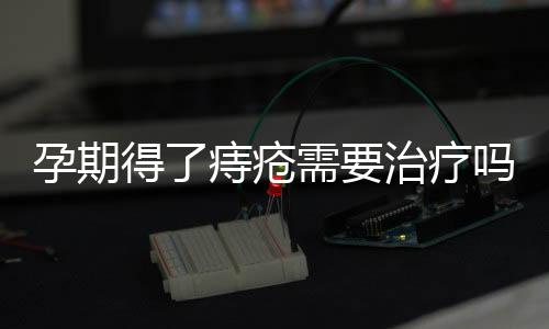 孕期得了痔疮需要治疗吗?