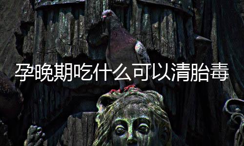 孕晚期吃什么可以清胎毒呢