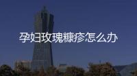 孕妇玫瑰糠疹怎么办