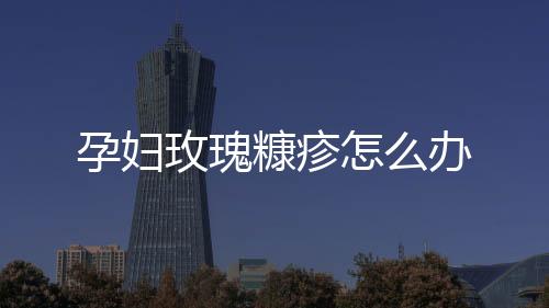 孕妇玫瑰糠疹怎么办