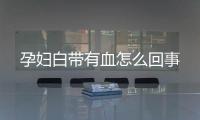 孕妇白带有血怎么回事