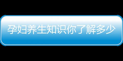 孕妇养生知识你了解多少