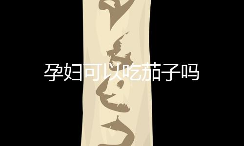 孕妇可以吃茄子吗