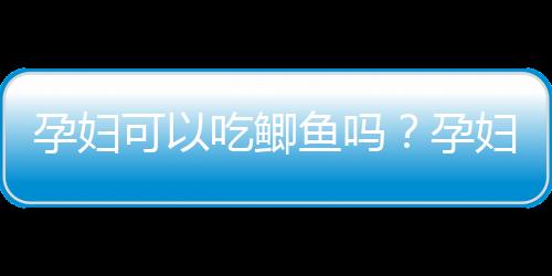 孕妇可以吃鲫鱼吗？孕妇吃鲫鱼的做法