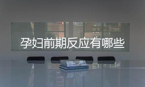孕妇前期反应有哪些