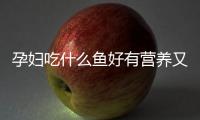 孕妇吃什么鱼好有营养又健康