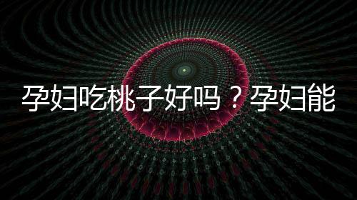 孕妇吃桃子好吗？孕妇能不能吃桃子