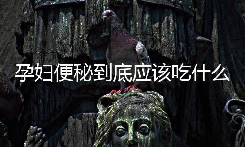 孕妇便秘到底应该吃什么呢?