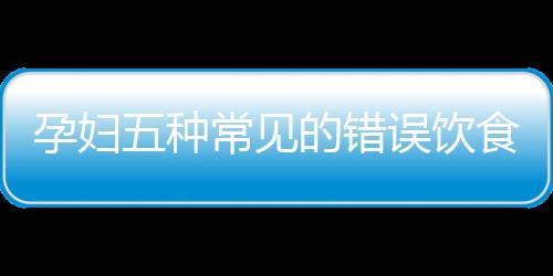 孕妇五种常见的错误饮食习惯