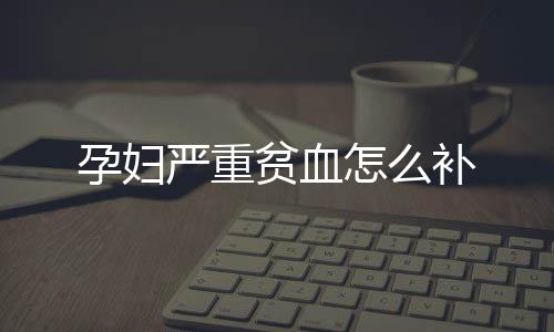 孕妇严重贫血怎么补