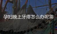 孕妇晚上牙疼怎么办呢需要注意什么